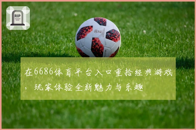 在6686体育平台入口重拾经典游戏，玩家体验全新魅力与乐趣