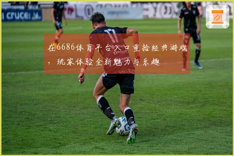 在6686体育平台入口重拾经典游戏，玩家体验全新魅力与乐趣