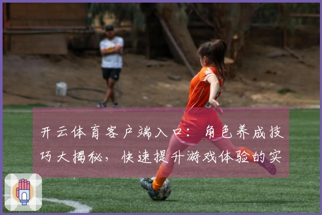 开云体育客户端入口：角色养成技巧大揭秘，快速提升游戏体验的实用建议