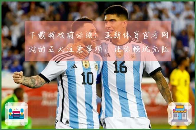 下载游戏前必读：亚新体育官方网站的五大注意事项，让你畅玩无阻！