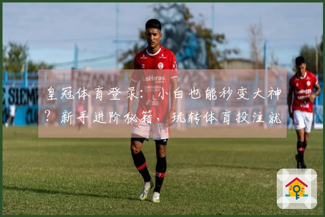 皇冠体育登录：小白也能秒变大神？新手进阶秘籍，玩转体育投注就这么简单！