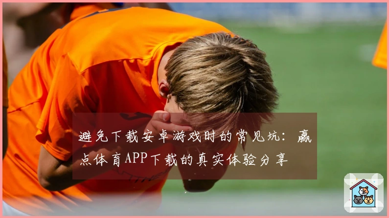 避免下载安卓游戏时的常见坑：赢点体育APP下载的真实体验分享