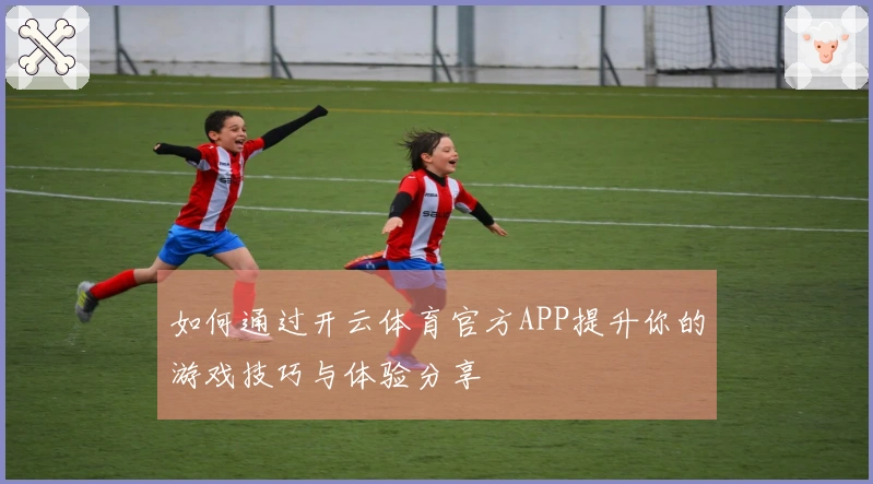 如何通过开云体育官方APP提升你的游戏技巧与体验分享