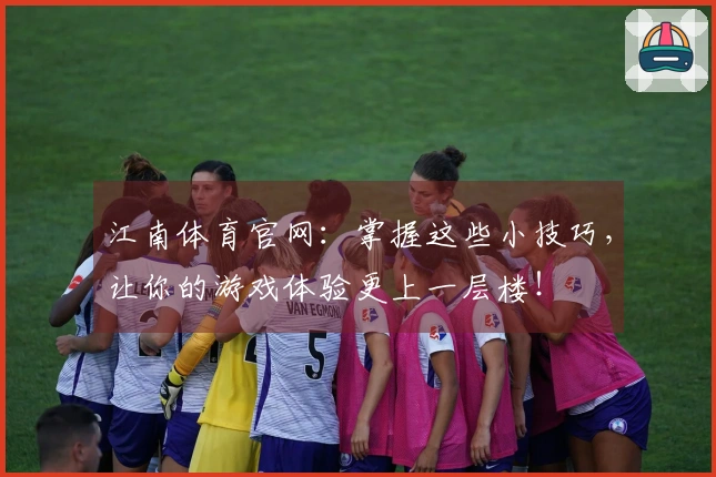 江南体育官网：掌握这些小技巧，让你的游戏体验更上一层楼！