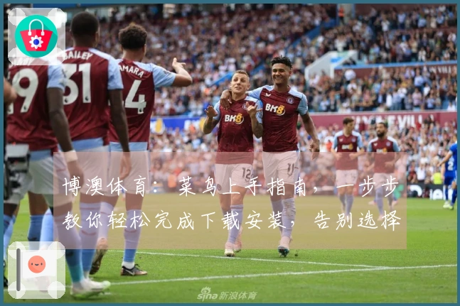 博澳体育：菜鸟上手指南，一步步教你轻松完成下载安装，告别选择困难症！