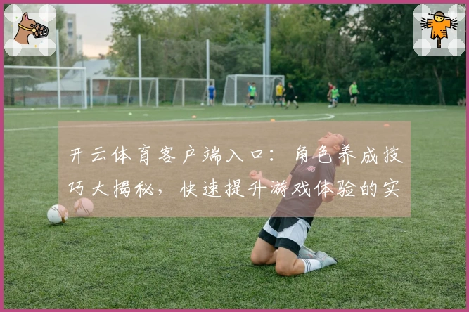 开云体育客户端入口：角色养成技巧大揭秘，快速提升游戏体验的实用建议