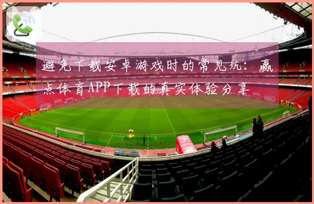 避免下载安卓游戏时的常见坑：赢点体育APP下载的真实体验分享